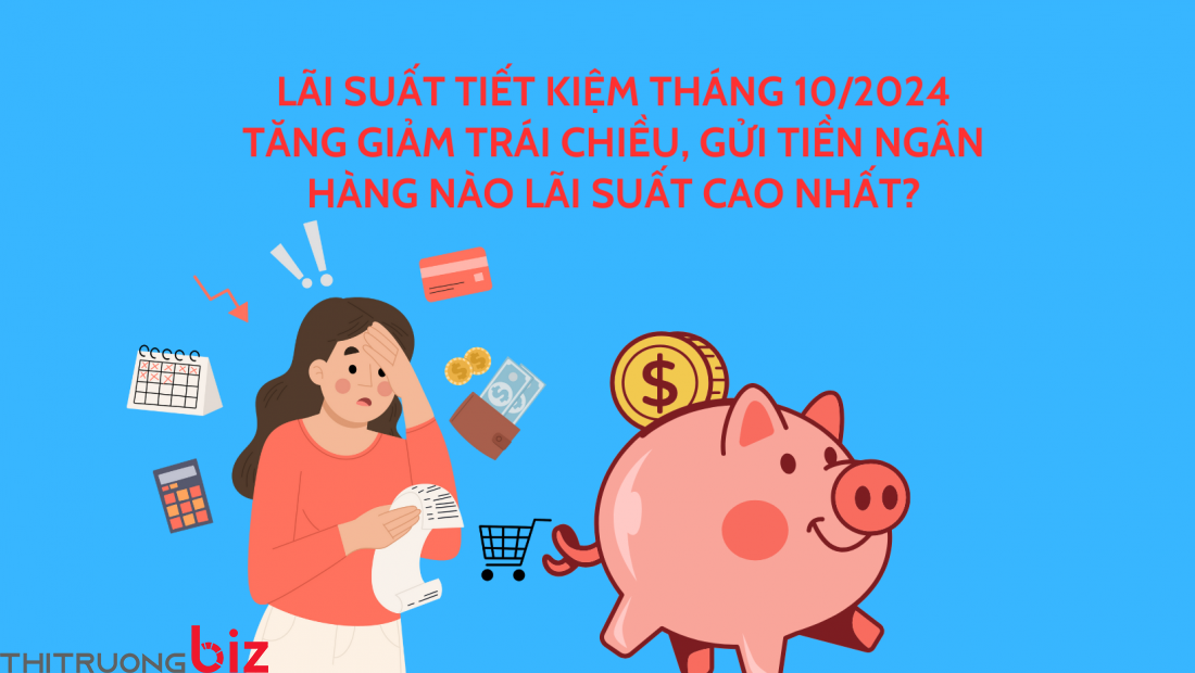 Lãi suất tiết kiệm tháng 10/2024 tăng giảm trái chiều, gửi tiền ngân hàng nào lãi suất cao nhất?